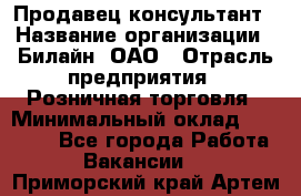 Продавец-консультант › Название организации ­ Билайн, ОАО › Отрасль предприятия ­ Розничная торговля › Минимальный оклад ­ 45 000 - Все города Работа » Вакансии   . Приморский край,Артем г.